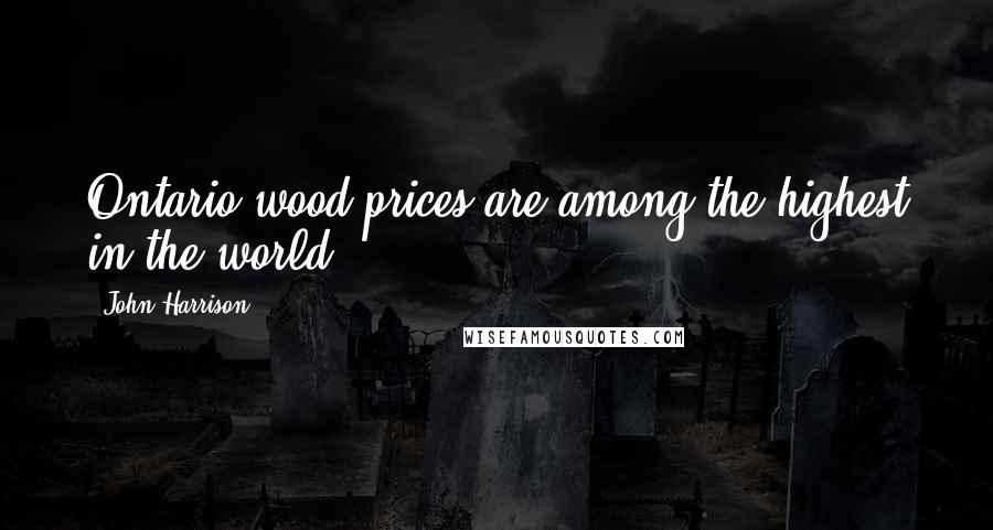 John Harrison Quotes: Ontario wood prices are among the highest in the world.