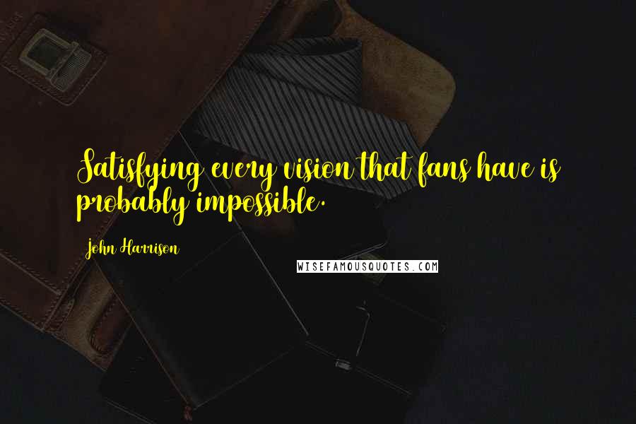 John Harrison Quotes: Satisfying every vision that fans have is probably impossible.