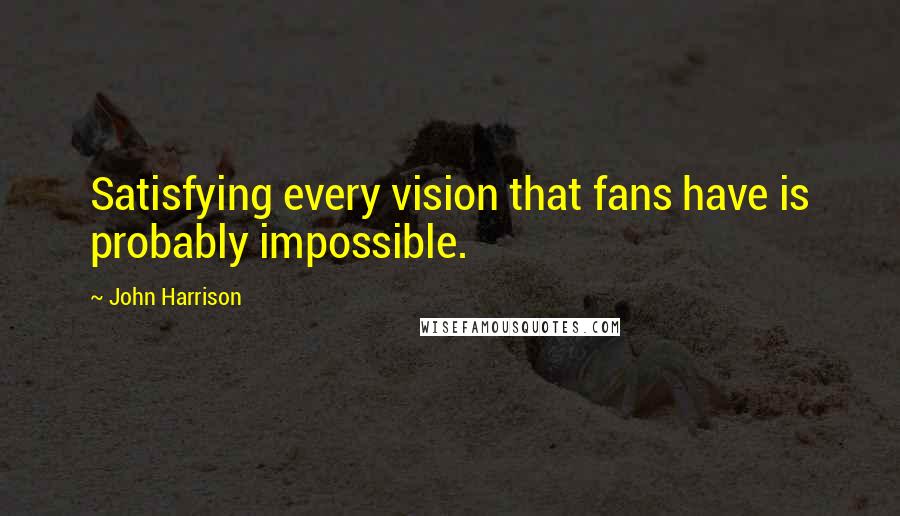 John Harrison Quotes: Satisfying every vision that fans have is probably impossible.