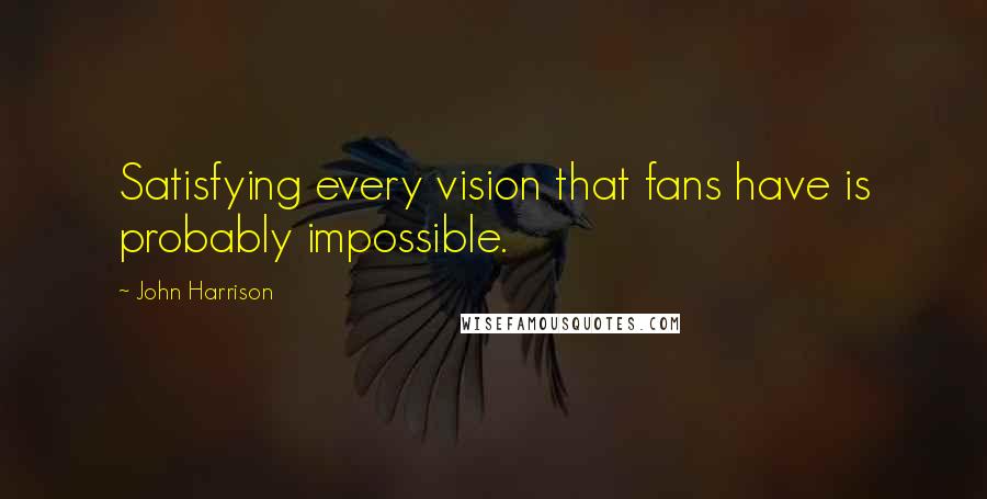 John Harrison Quotes: Satisfying every vision that fans have is probably impossible.