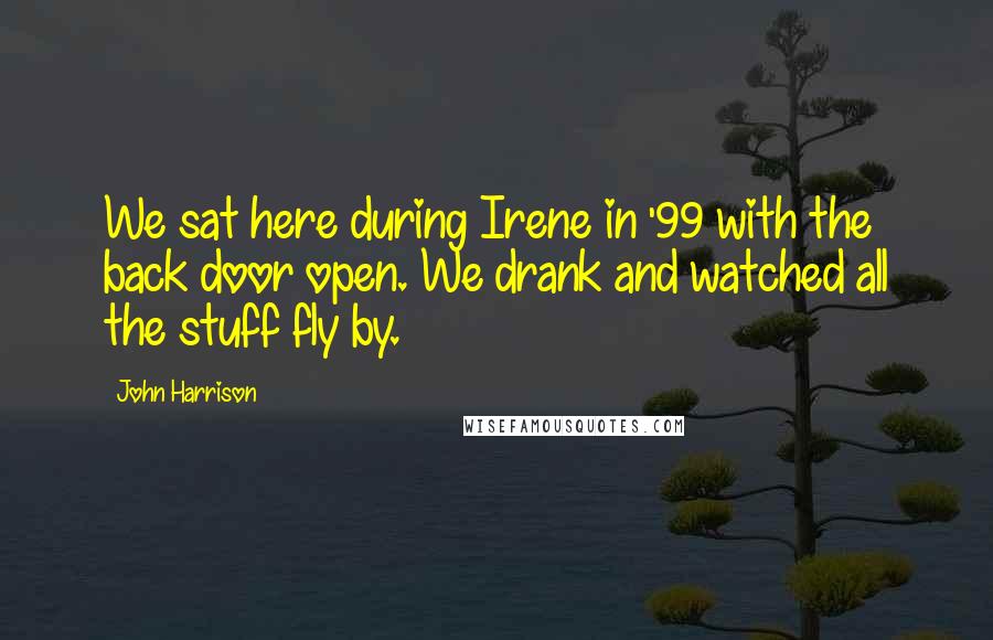 John Harrison Quotes: We sat here during Irene in '99 with the back door open. We drank and watched all the stuff fly by.