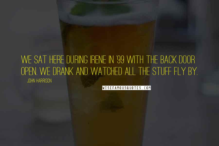 John Harrison Quotes: We sat here during Irene in '99 with the back door open. We drank and watched all the stuff fly by.