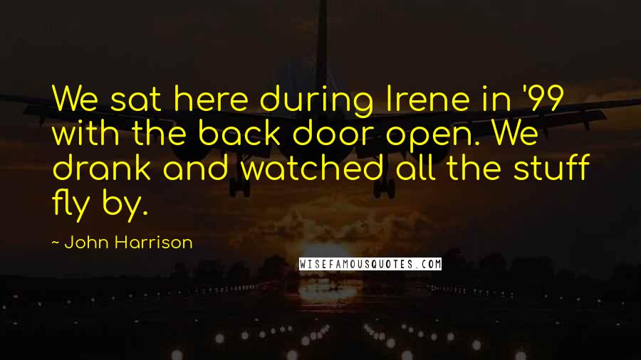 John Harrison Quotes: We sat here during Irene in '99 with the back door open. We drank and watched all the stuff fly by.