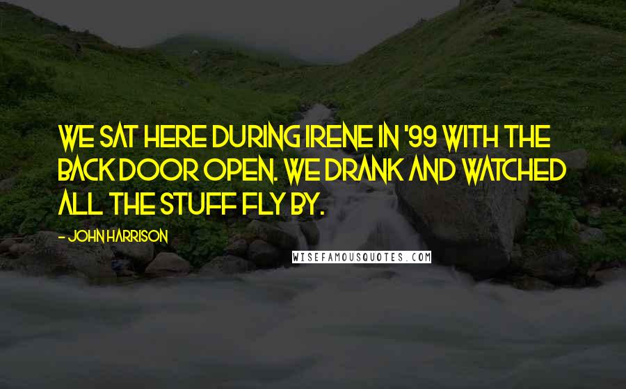 John Harrison Quotes: We sat here during Irene in '99 with the back door open. We drank and watched all the stuff fly by.