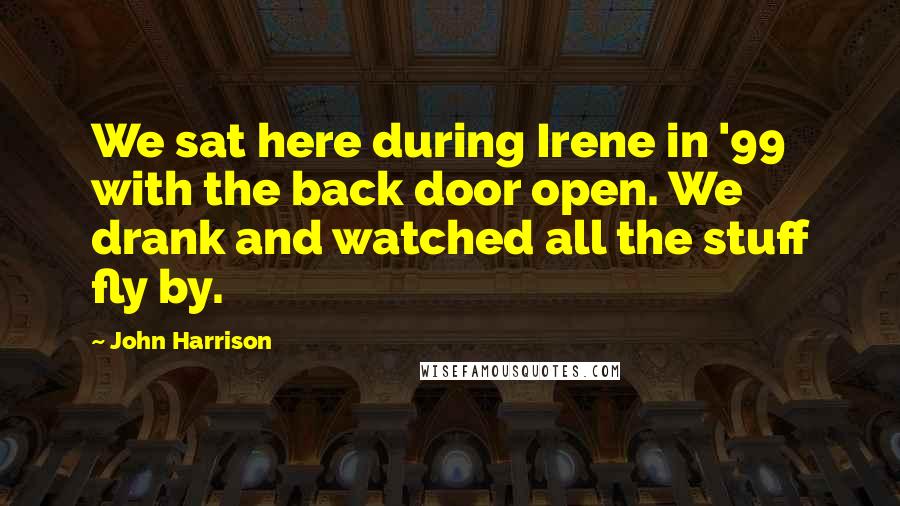 John Harrison Quotes: We sat here during Irene in '99 with the back door open. We drank and watched all the stuff fly by.