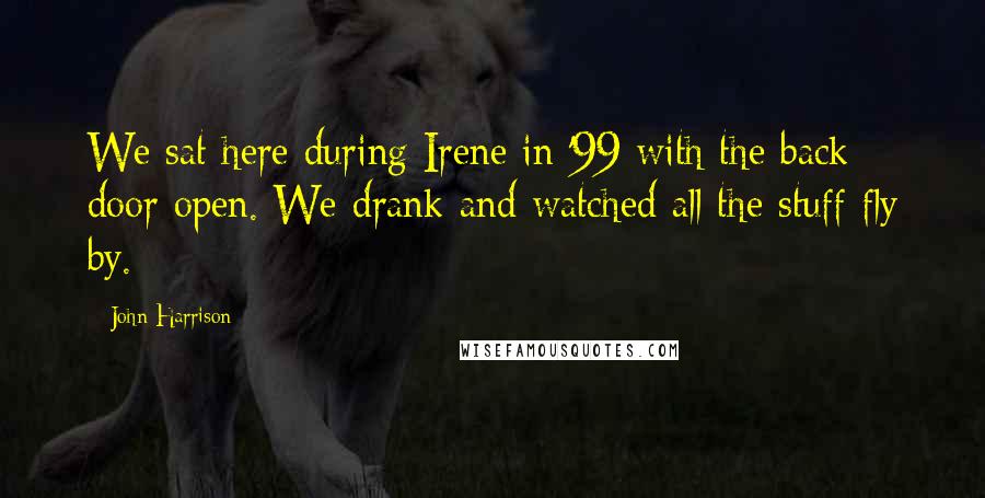 John Harrison Quotes: We sat here during Irene in '99 with the back door open. We drank and watched all the stuff fly by.