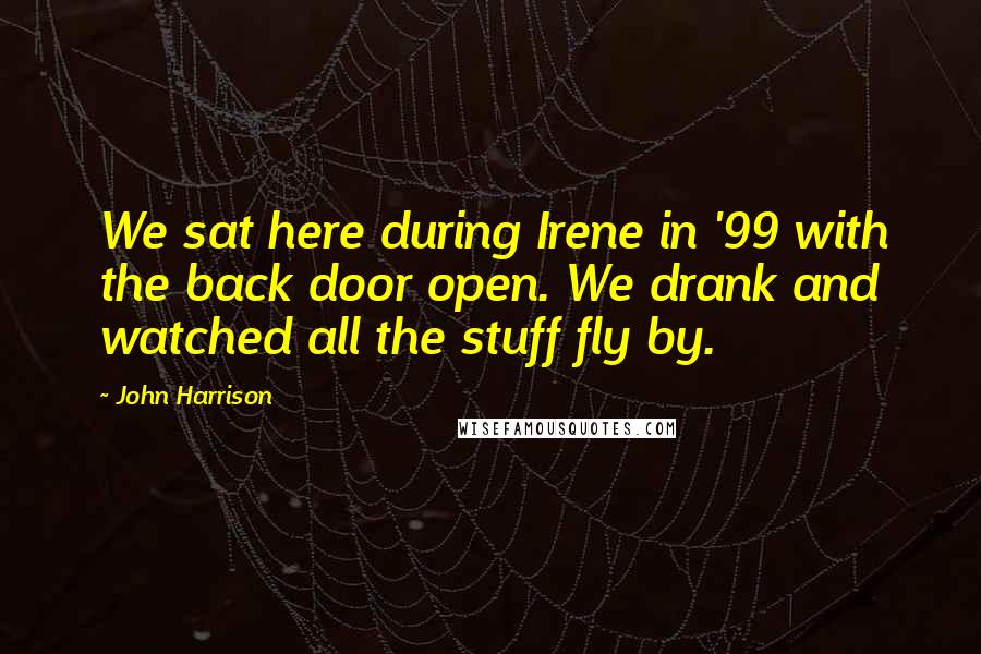 John Harrison Quotes: We sat here during Irene in '99 with the back door open. We drank and watched all the stuff fly by.