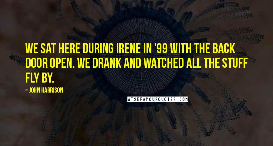 John Harrison Quotes: We sat here during Irene in '99 with the back door open. We drank and watched all the stuff fly by.