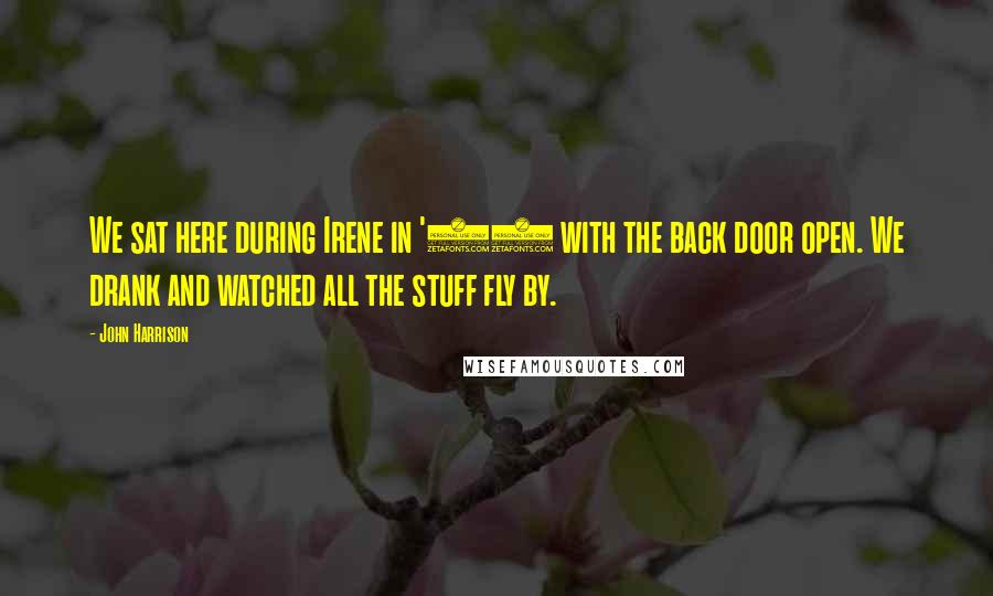 John Harrison Quotes: We sat here during Irene in '99 with the back door open. We drank and watched all the stuff fly by.