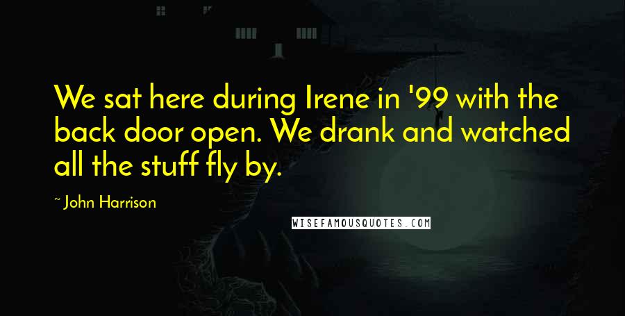 John Harrison Quotes: We sat here during Irene in '99 with the back door open. We drank and watched all the stuff fly by.