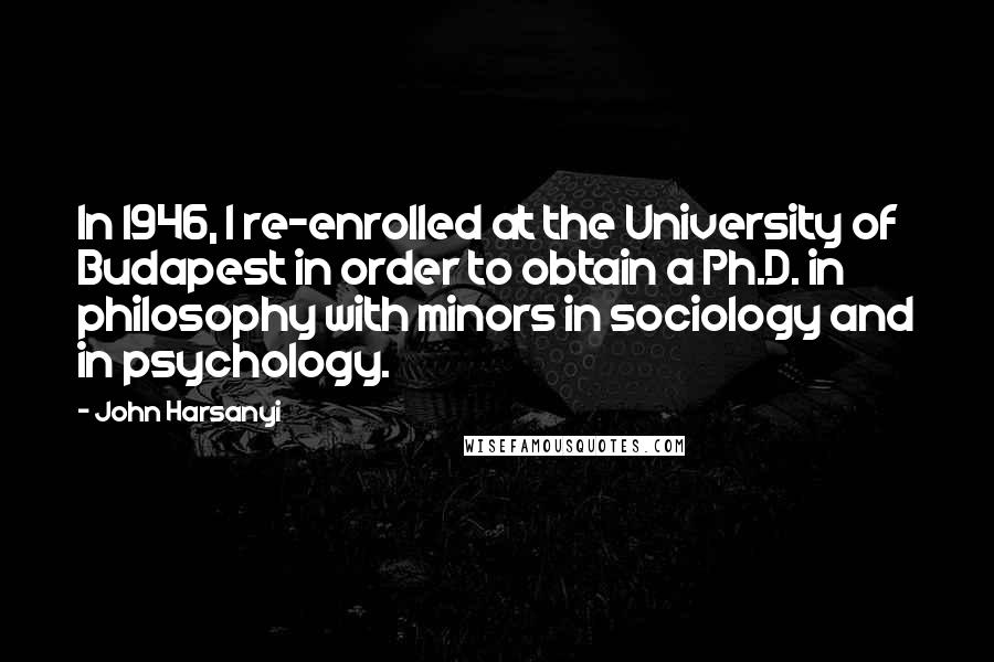 John Harsanyi Quotes: In 1946, I re-enrolled at the University of Budapest in order to obtain a Ph.D. in philosophy with minors in sociology and in psychology.