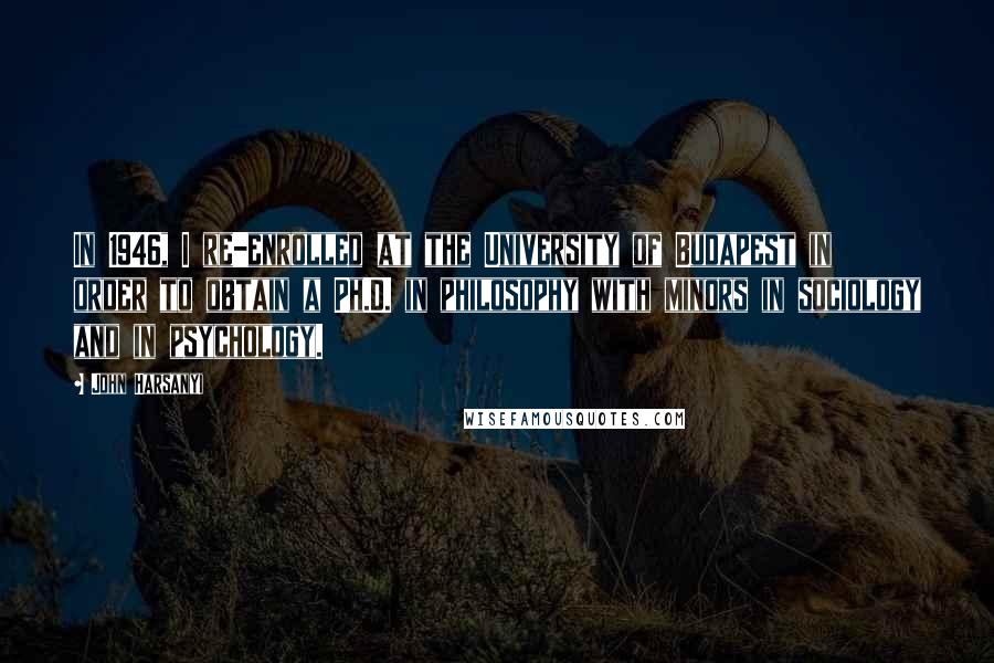 John Harsanyi Quotes: In 1946, I re-enrolled at the University of Budapest in order to obtain a Ph.D. in philosophy with minors in sociology and in psychology.