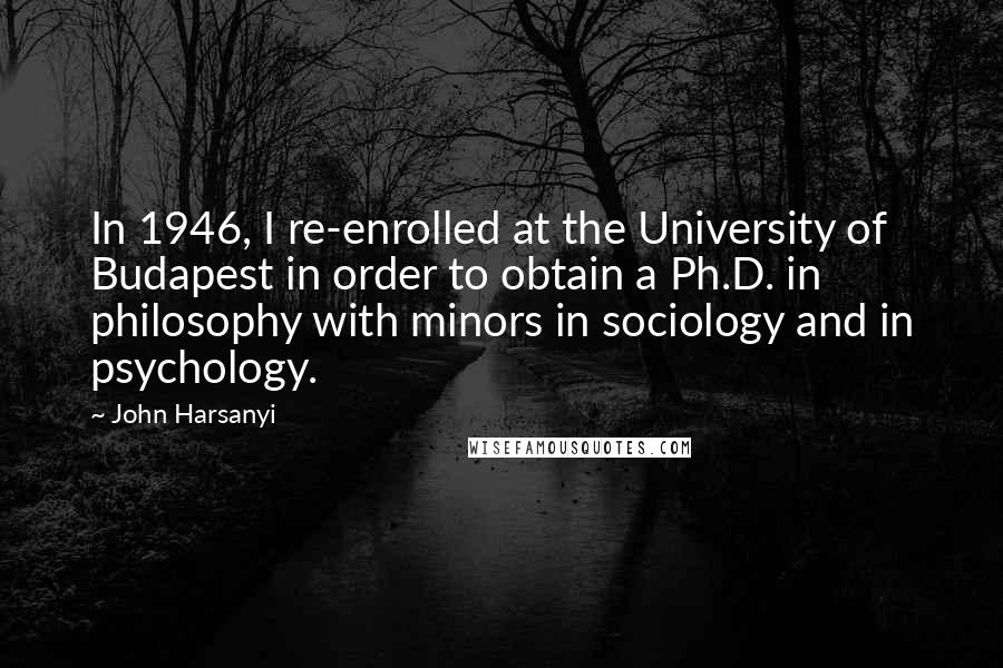 John Harsanyi Quotes: In 1946, I re-enrolled at the University of Budapest in order to obtain a Ph.D. in philosophy with minors in sociology and in psychology.