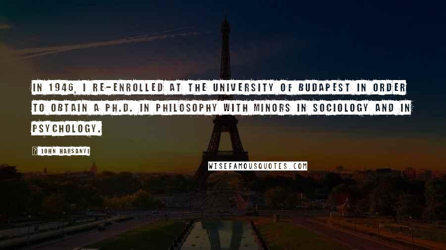 John Harsanyi Quotes: In 1946, I re-enrolled at the University of Budapest in order to obtain a Ph.D. in philosophy with minors in sociology and in psychology.