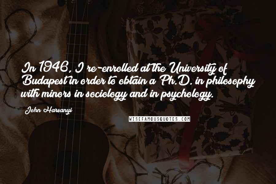 John Harsanyi Quotes: In 1946, I re-enrolled at the University of Budapest in order to obtain a Ph.D. in philosophy with minors in sociology and in psychology.