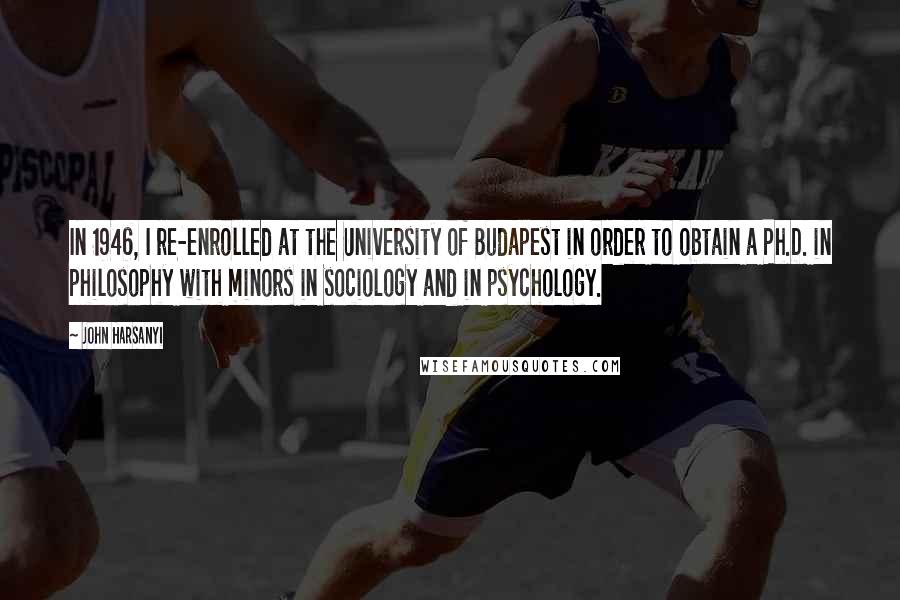 John Harsanyi Quotes: In 1946, I re-enrolled at the University of Budapest in order to obtain a Ph.D. in philosophy with minors in sociology and in psychology.