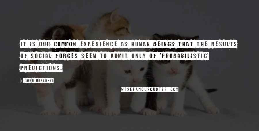 John Harsanyi Quotes: It is our common experience as human beings that the results of social forces seem to admit only of 'probabilistic' predictions.