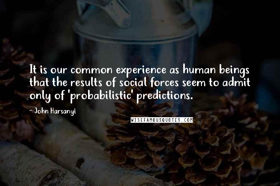 John Harsanyi Quotes: It is our common experience as human beings that the results of social forces seem to admit only of 'probabilistic' predictions.