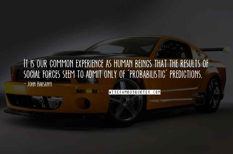 John Harsanyi Quotes: It is our common experience as human beings that the results of social forces seem to admit only of 'probabilistic' predictions.