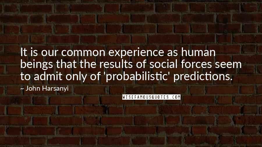 John Harsanyi Quotes: It is our common experience as human beings that the results of social forces seem to admit only of 'probabilistic' predictions.