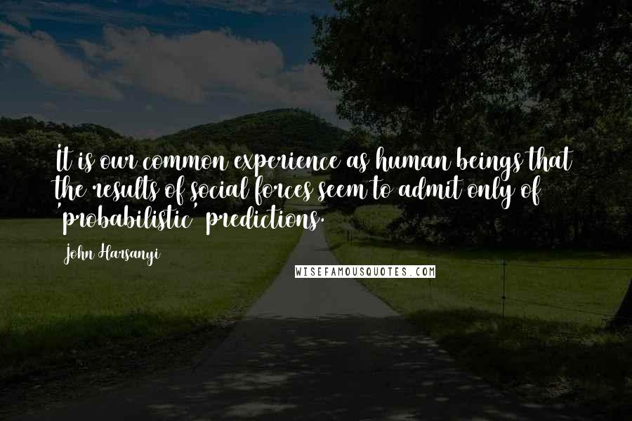 John Harsanyi Quotes: It is our common experience as human beings that the results of social forces seem to admit only of 'probabilistic' predictions.