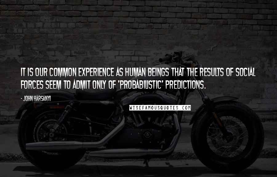 John Harsanyi Quotes: It is our common experience as human beings that the results of social forces seem to admit only of 'probabilistic' predictions.