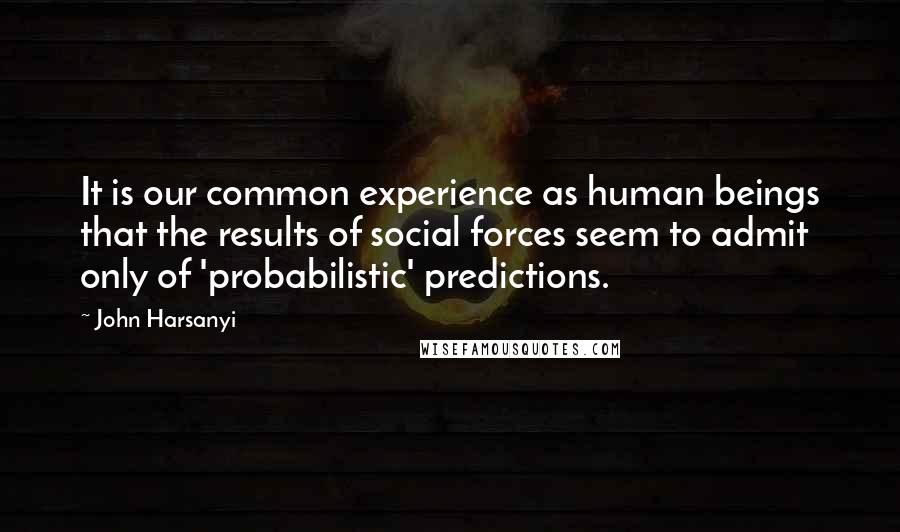 John Harsanyi Quotes: It is our common experience as human beings that the results of social forces seem to admit only of 'probabilistic' predictions.