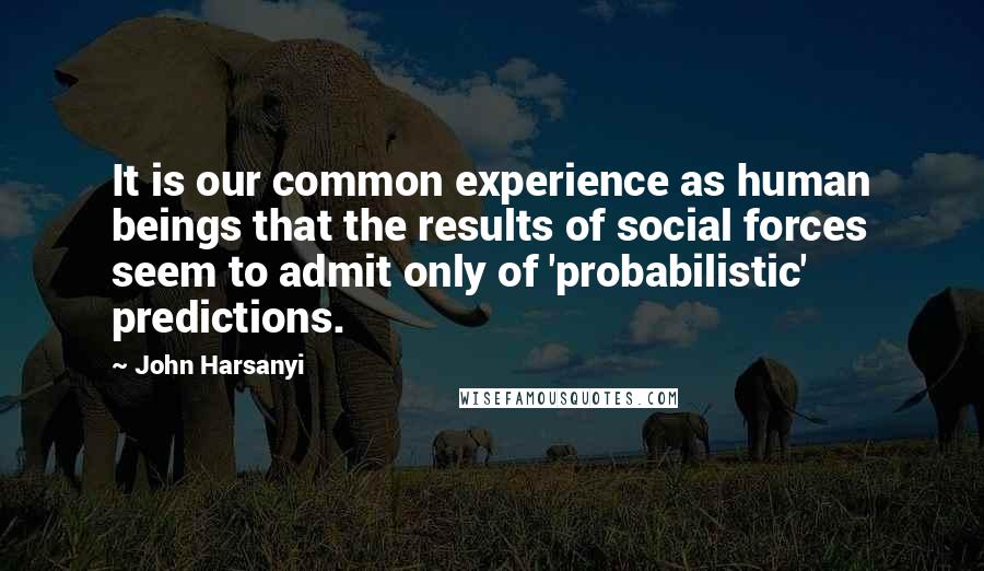 John Harsanyi Quotes: It is our common experience as human beings that the results of social forces seem to admit only of 'probabilistic' predictions.