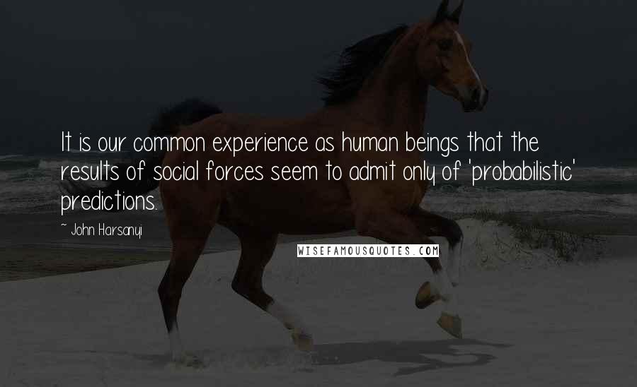 John Harsanyi Quotes: It is our common experience as human beings that the results of social forces seem to admit only of 'probabilistic' predictions.