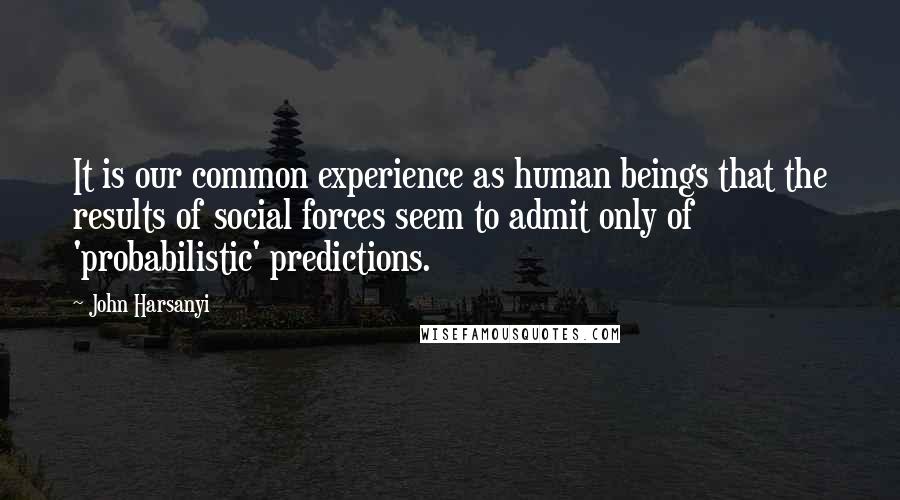 John Harsanyi Quotes: It is our common experience as human beings that the results of social forces seem to admit only of 'probabilistic' predictions.