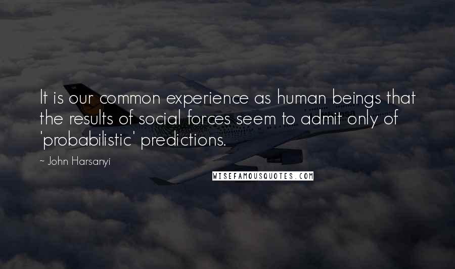 John Harsanyi Quotes: It is our common experience as human beings that the results of social forces seem to admit only of 'probabilistic' predictions.