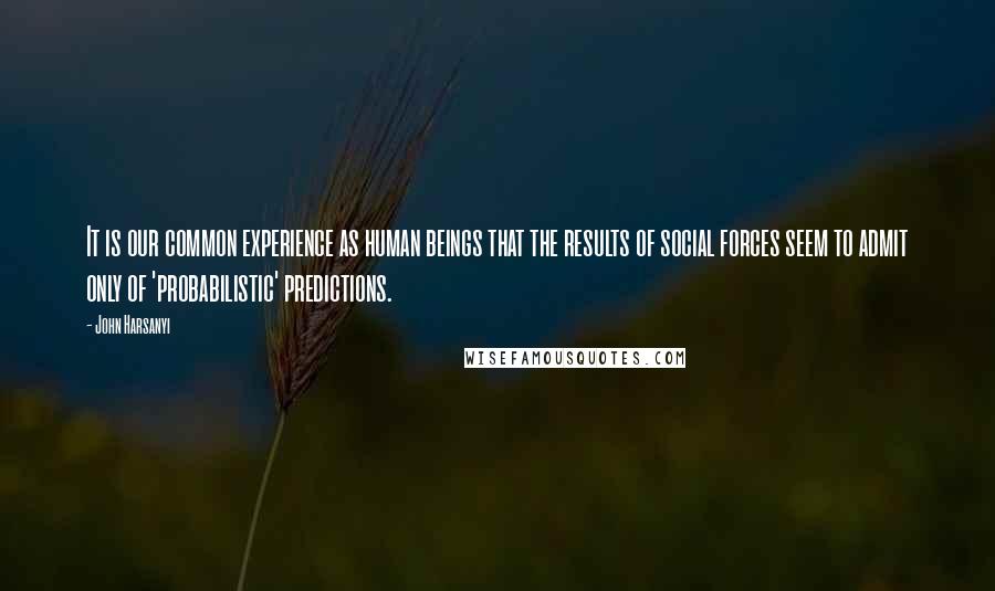 John Harsanyi Quotes: It is our common experience as human beings that the results of social forces seem to admit only of 'probabilistic' predictions.