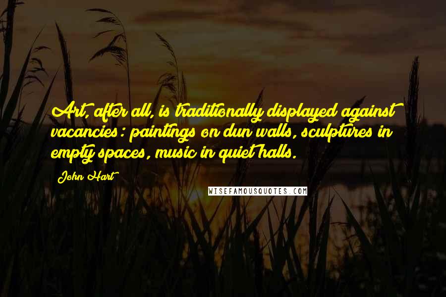 John Hart Quotes: Art, after all, is traditionally displayed against vacancies: paintings on dun walls, sculptures in empty spaces, music in quiet halls.