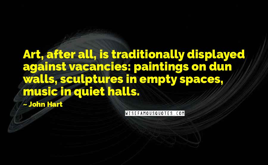 John Hart Quotes: Art, after all, is traditionally displayed against vacancies: paintings on dun walls, sculptures in empty spaces, music in quiet halls.