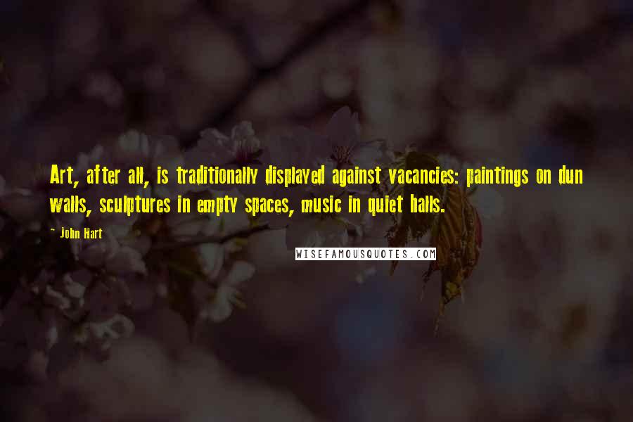 John Hart Quotes: Art, after all, is traditionally displayed against vacancies: paintings on dun walls, sculptures in empty spaces, music in quiet halls.