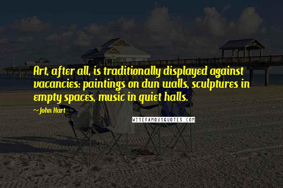 John Hart Quotes: Art, after all, is traditionally displayed against vacancies: paintings on dun walls, sculptures in empty spaces, music in quiet halls.