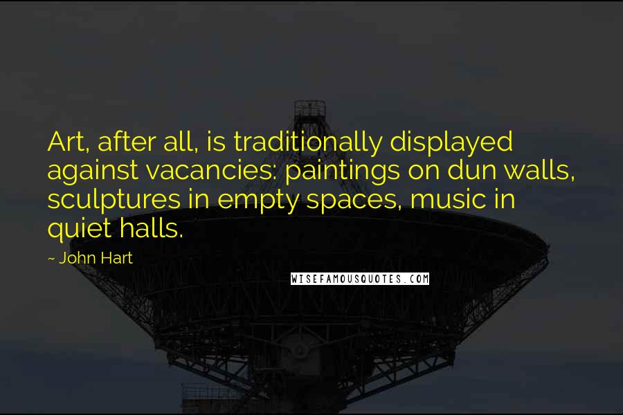 John Hart Quotes: Art, after all, is traditionally displayed against vacancies: paintings on dun walls, sculptures in empty spaces, music in quiet halls.