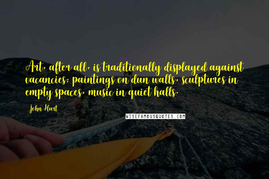 John Hart Quotes: Art, after all, is traditionally displayed against vacancies: paintings on dun walls, sculptures in empty spaces, music in quiet halls.