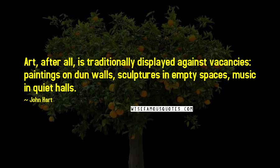 John Hart Quotes: Art, after all, is traditionally displayed against vacancies: paintings on dun walls, sculptures in empty spaces, music in quiet halls.