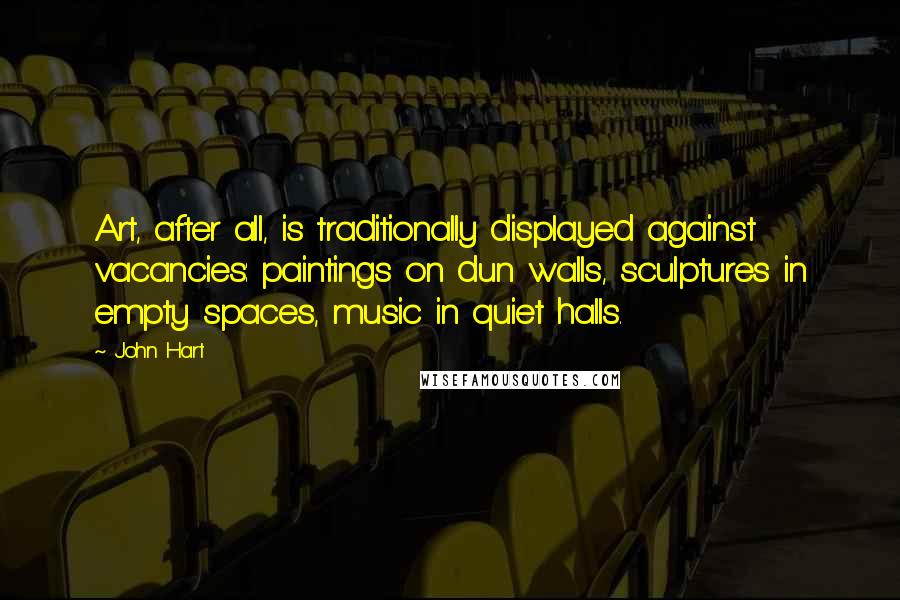 John Hart Quotes: Art, after all, is traditionally displayed against vacancies: paintings on dun walls, sculptures in empty spaces, music in quiet halls.