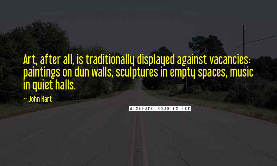 John Hart Quotes: Art, after all, is traditionally displayed against vacancies: paintings on dun walls, sculptures in empty spaces, music in quiet halls.