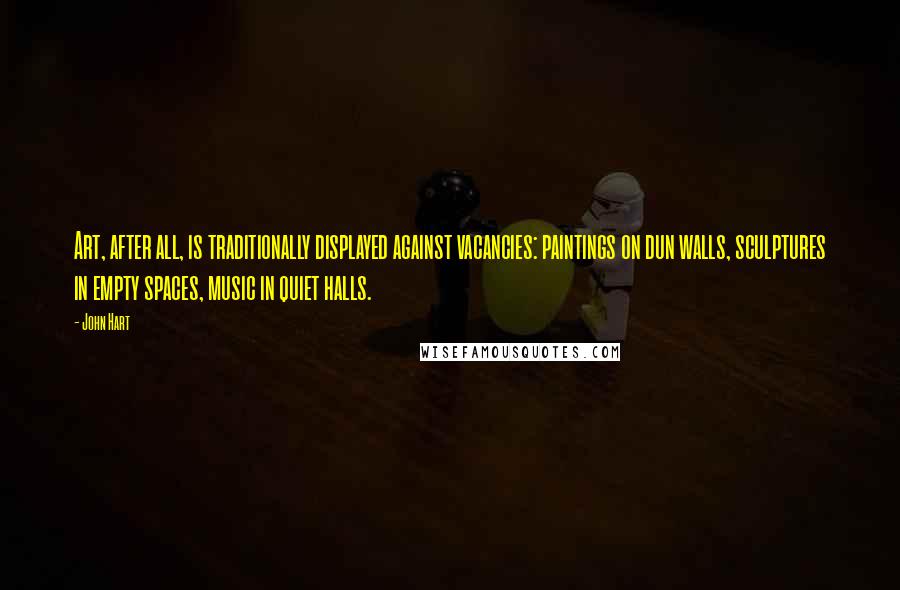 John Hart Quotes: Art, after all, is traditionally displayed against vacancies: paintings on dun walls, sculptures in empty spaces, music in quiet halls.