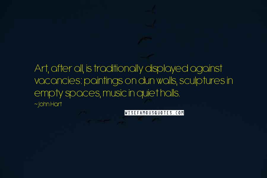 John Hart Quotes: Art, after all, is traditionally displayed against vacancies: paintings on dun walls, sculptures in empty spaces, music in quiet halls.