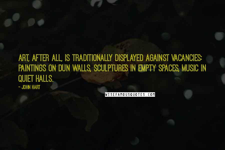 John Hart Quotes: Art, after all, is traditionally displayed against vacancies: paintings on dun walls, sculptures in empty spaces, music in quiet halls.