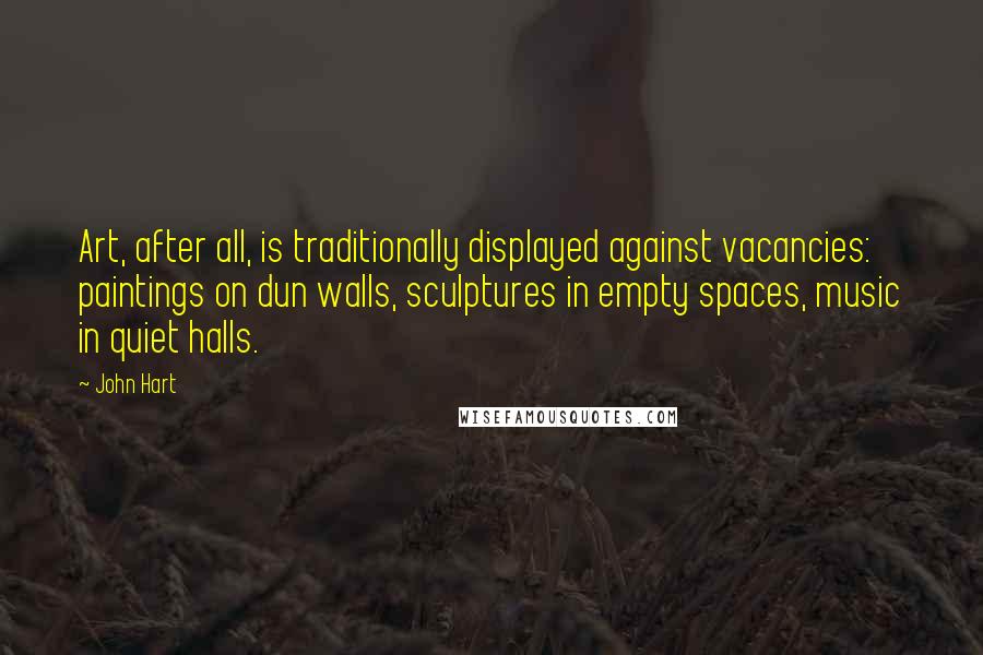 John Hart Quotes: Art, after all, is traditionally displayed against vacancies: paintings on dun walls, sculptures in empty spaces, music in quiet halls.