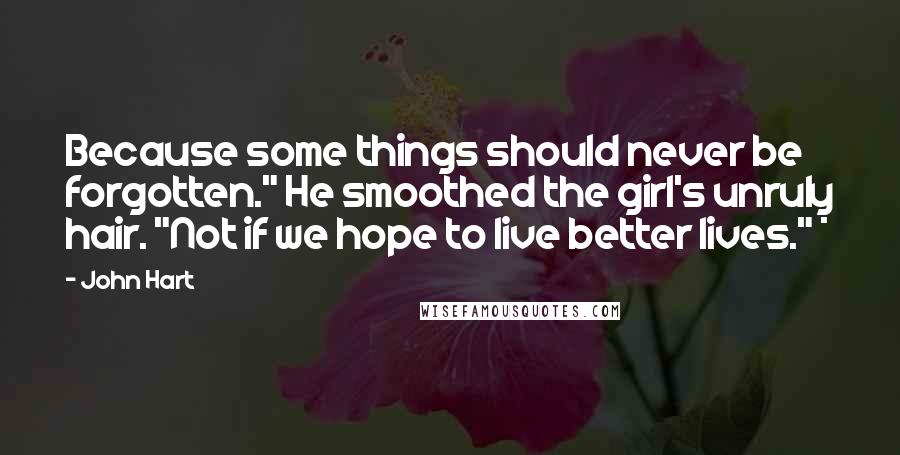 John Hart Quotes: Because some things should never be forgotten." He smoothed the girl's unruly hair. "Not if we hope to live better lives." *