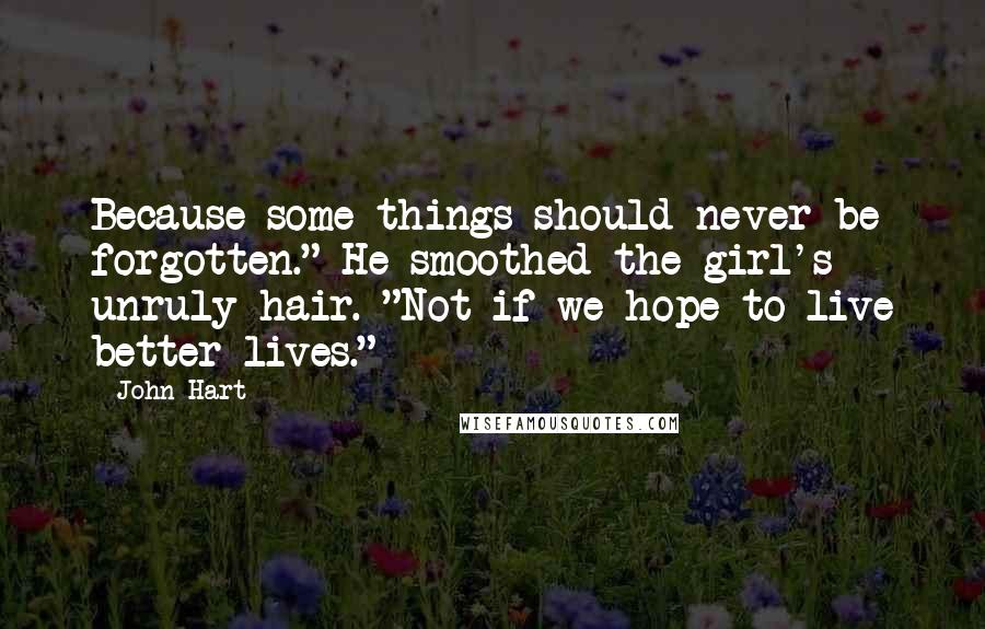 John Hart Quotes: Because some things should never be forgotten." He smoothed the girl's unruly hair. "Not if we hope to live better lives." *