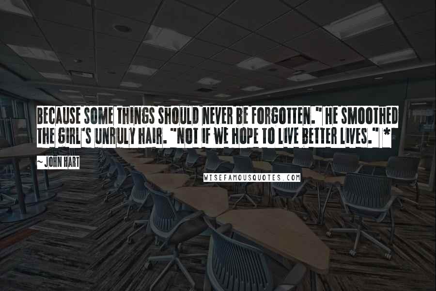John Hart Quotes: Because some things should never be forgotten." He smoothed the girl's unruly hair. "Not if we hope to live better lives." *