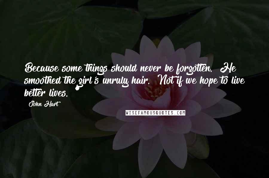 John Hart Quotes: Because some things should never be forgotten." He smoothed the girl's unruly hair. "Not if we hope to live better lives." *