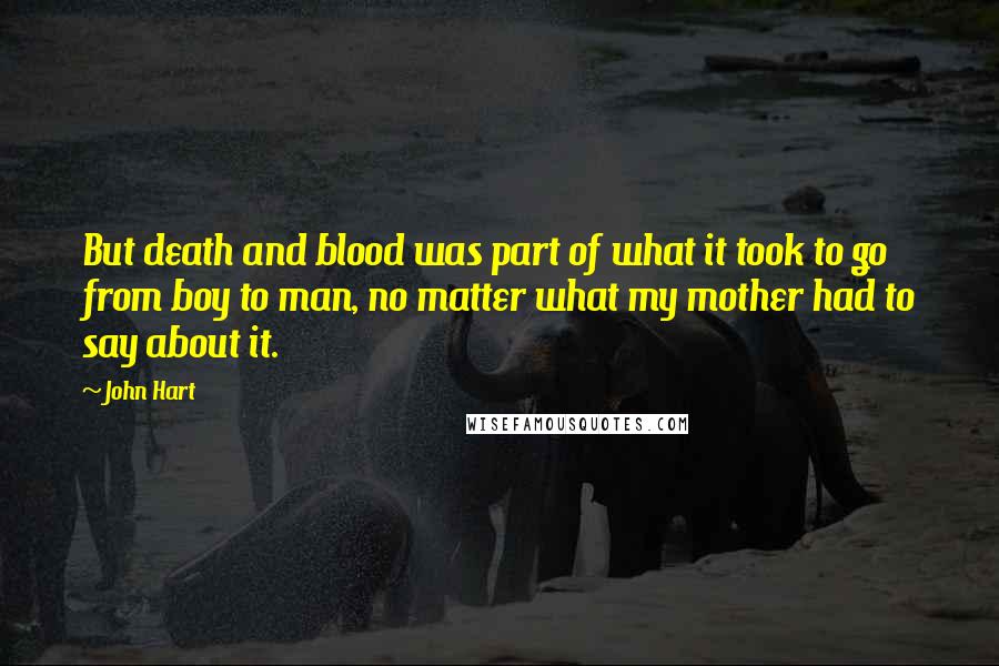 John Hart Quotes: But death and blood was part of what it took to go from boy to man, no matter what my mother had to say about it.